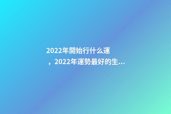 2022年開始行什么運，2022年運勢最好的生肖 屬豬的山頭火命好不好,屬豬山頭火財運如何？-第1張-觀點-玄機派